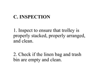 C. INSPECTION
1. Inspect to ensure that trolley is
properly stacked, properly arranged,
and clean.
2. Check if the linen bag and trash
bin are empty and clean.
 