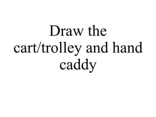 Draw the
cart/trolley and hand
caddy
 
