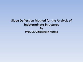 Slope Deflection Method for the Analysis of
Indeterminate Structures
By
Prof. Dr. Omprakash Netula
 