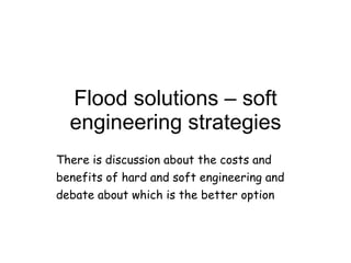 Flood solutions – soft engineering strategies There is discussion about the costs and benefits of hard and soft engineering and debate about which is the better option 
