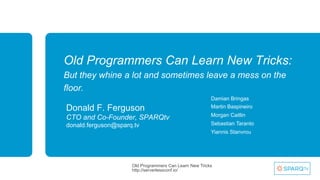 Old Programmers Can Learn New Tricks:
But they whine a lot and sometimes leave a mess on the
floor.
Donald F. Ferguson
CTO and Co-Founder, SPARQtv
donald.ferguson@sparq.tv
Old Programmers Can Learn New Tricks
http://serverlessconf.io/
Damian Bringas
Martin Baspineiro
Morgan Caitlin
Sebastian Taranto
Yiannis Stanvrou
 
