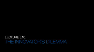 LECTURE L10
THE INNOVATOR’S DILEMMA
 