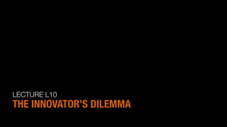 LECTURE L10
THE INNOVATOR’S DILEMMA
 