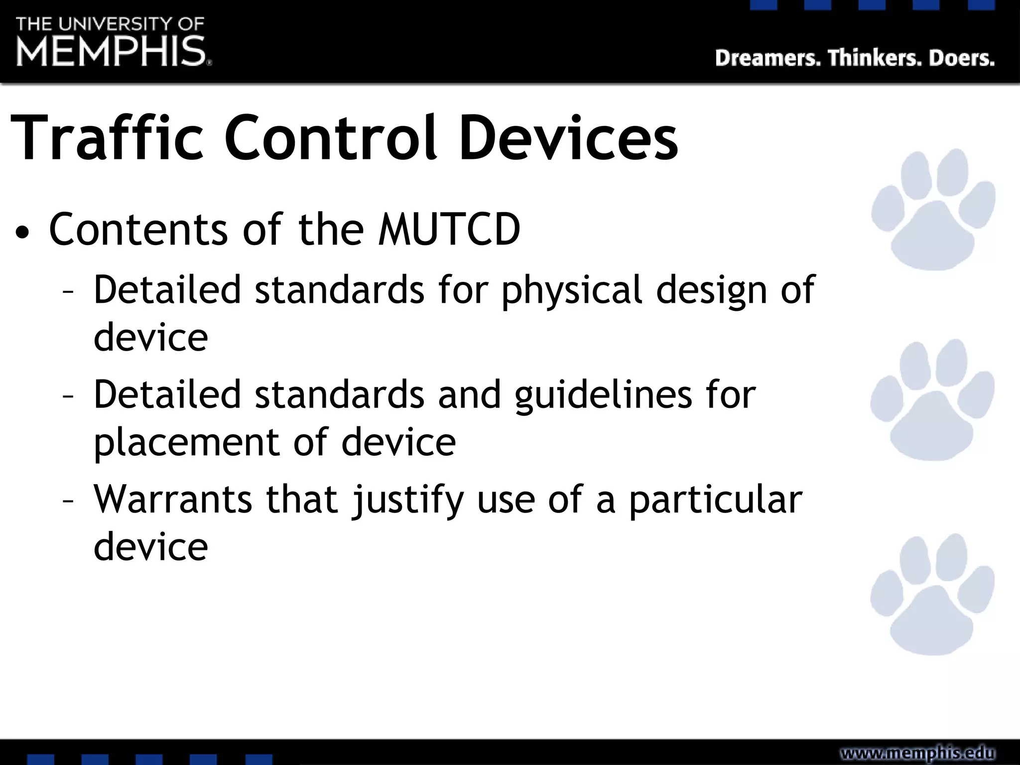 Traffic Control Devices
• Contents of the MUTCD
– Detailed standards for physical design of
device
– Detailed standards and guidelines for
placement of device
– Warrants that justify use of a particular
device
 