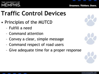 Traffic Control Devices
• Principles of the MUTCD
– Fulfill a need
– Command attention
– Convey a clear, simple message
– Command respect of road users
– Give adequate time for a proper response
 