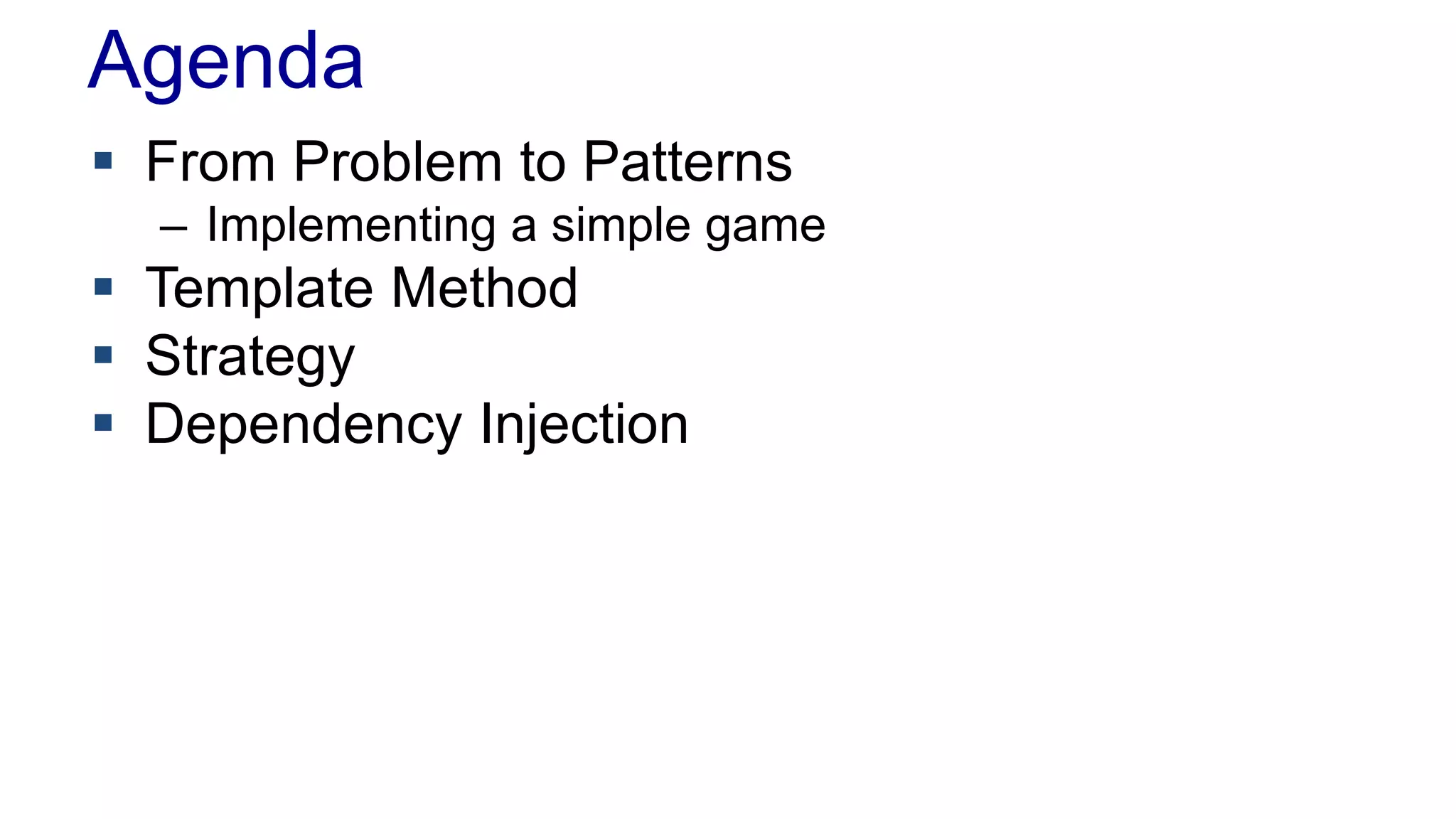 Agenda 
 From Problem to Patterns 
– Implementing a simple game 
 Template Method 
 Strategy 
 Dependency Injection 
 