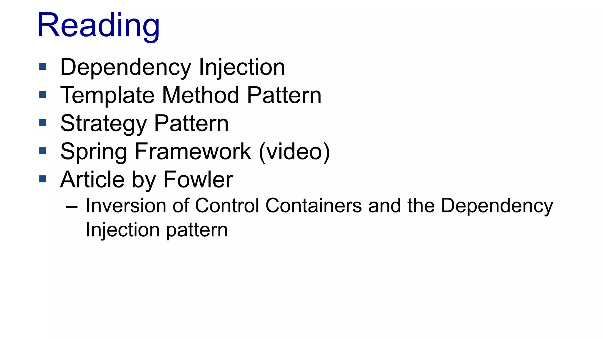 Reading 
 Dependency Injection 
 Template Method Pattern 
 Strategy Pattern 
 Spring Framework (video) 
 Article by Fowler 
– Inversion of Control Containers and the Dependency 
Injection pattern 
 