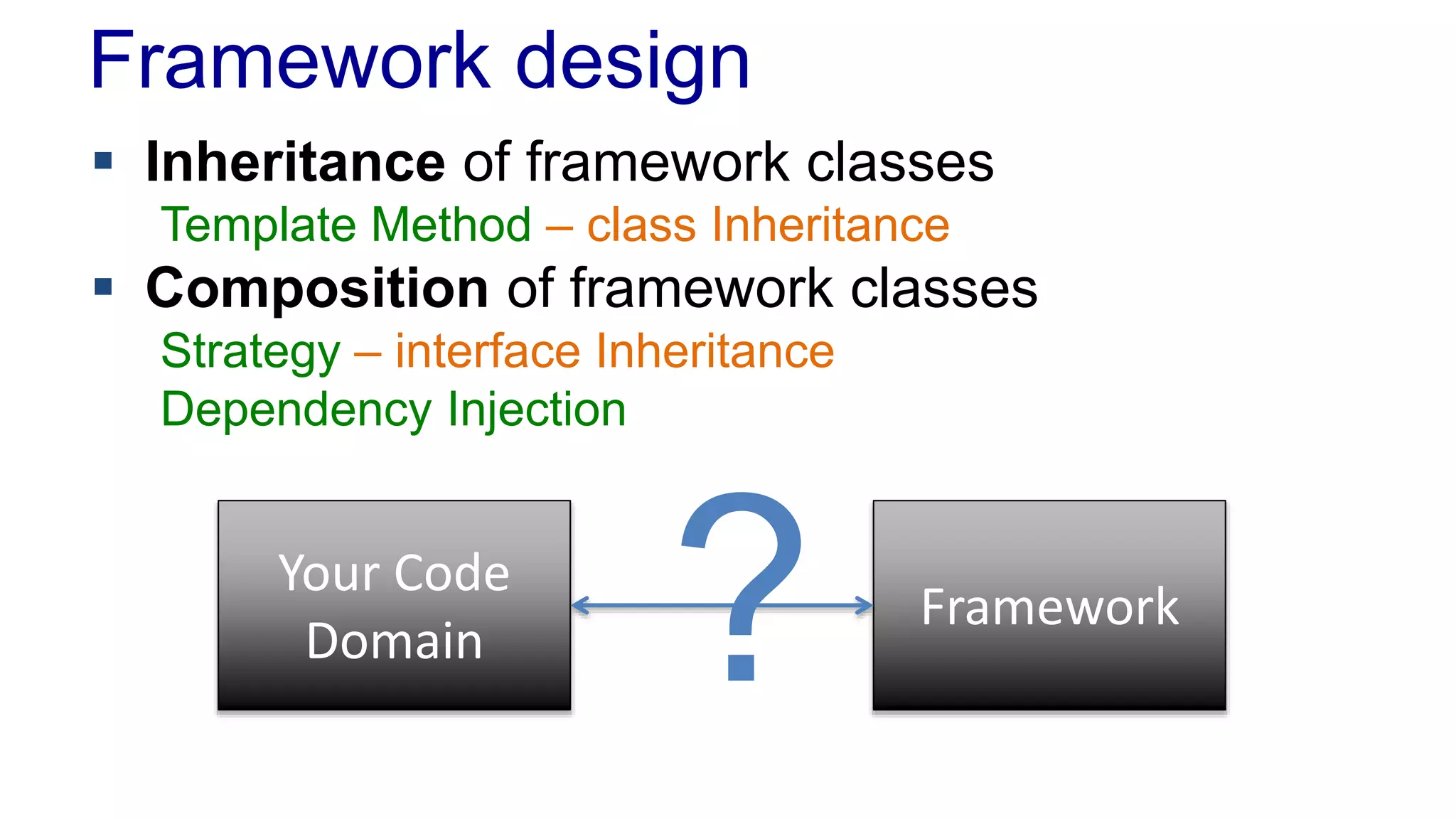 Framework design 
 Inheritance of framework classes 
Template Method – class Inheritance 
 Composition of framework classes 
Strategy – interface Inheritance 
Dependency Injection 
Framework 
Your Code 
Domain ? 
 