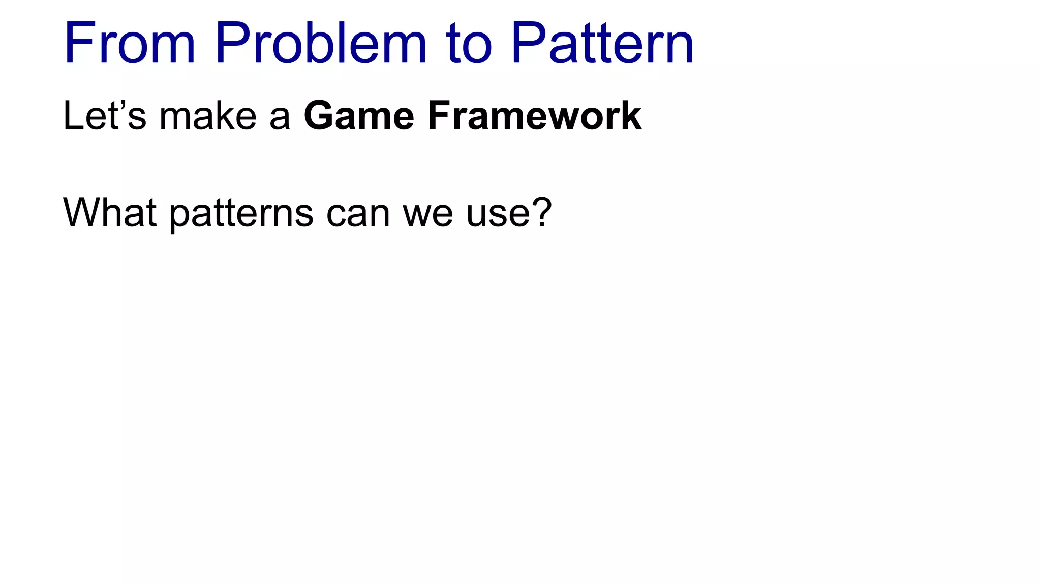 From Problem to Pattern 
Let’s make a Game Framework 
What patterns can we use? 
 
