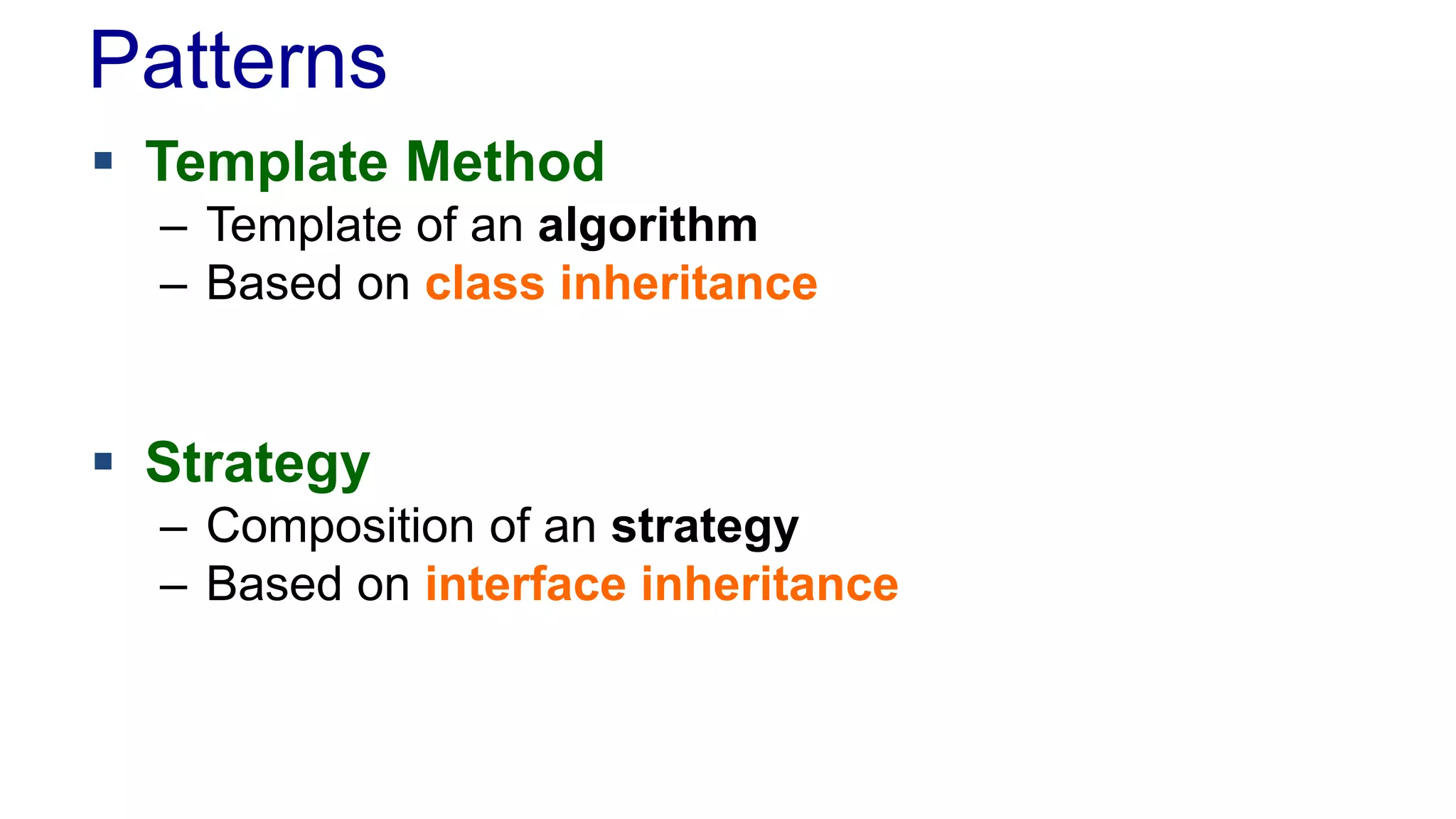Patterns 
 Template Method 
– Template of an algorithm 
– Based on class inheritance 
 Strategy 
– Composition of an strategy 
– Based on interface inheritance 
 