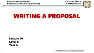 Research Methodology and
Evidence Based Healthcare (EBHC481)
WRITING A PROPOSAL
WRITTEN AND COMPILED BY COURSE COMMITTEE
1
Lecture 10
Level 8
Year 4
 