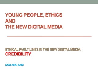 YOUNG PEOPLE, ETHICS
AND
THE NEW DIGITAL MEDIA
ETHICAL FAULT LINES IN THE NEW DIGITAL MEDIA:
CREDIBILITY
SAM-ANGSAM
 