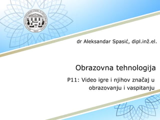 Obrazovna tehnologija
P11: Video igre i njihov značaj u
obrazovanju i vaspitanju
dr Aleksandar Spasić, dipl.inž.el.
 