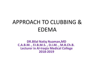 APPROACH TO CLUBBING &
EDEMA
DR.Bilal Natiq Nuaman,MD
C.A.B.M. , F.I.B.M.S. , D.I.M. , M.B.Ch.B.
Lecturer in Al-Iraqia Medical College
2018-2019
 