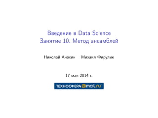 Введение в Data Science
Занятие 10. Метод ансамблей
Николай Анохин Михаил Фирулик
17 мая 2014 г.
 