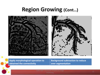Region Growing (Cont…)
COM 2304 - Computer Graphics & Image
Processing
12
Apply morphological operation to
obtained the connectivity
Background subtraction to reduce
over segmentation
 