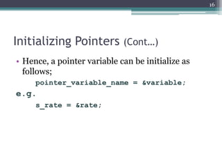 Initializing Pointers (Cont…)
• Hence, a pointer variable can be initialize as
follows;
pointer_variable_name = &variable;
e.g.
s_rate = &rate;
16
 