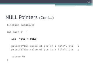 NULL Pointers (Cont…)
#include <stdio.h>
int main () {
int *ptr = NULL;
printf("The value of ptr is : %xn", ptr );
printf("The value of ptr is : %in", ptr );
return 0;
}
36
 