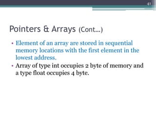 Pointers & Arrays (Cont…)
• Element of an array are stored in sequential
memory locations with the first element in the
lowest address.
• Array of type int occupies 2 byte of memory and
a type float occupies 4 byte.
41
 