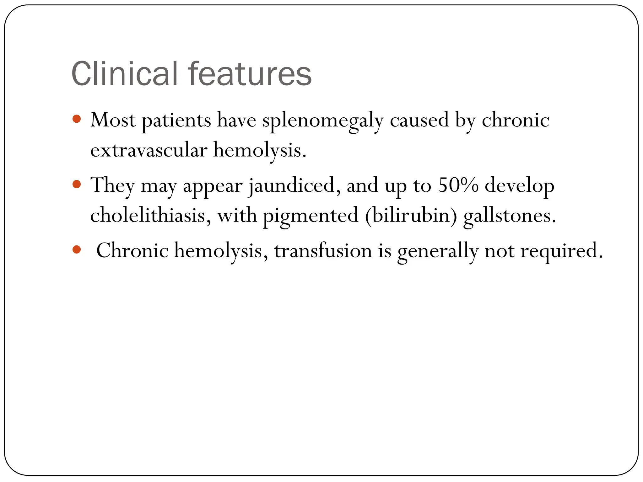 Clinical features
 Most patients have splenomegaly caused by chronic
extravascular hemolysis.
 They may appear jaundiced, and up to 50% develop
cholelithiasis, with pigmented (bilirubin) gallstones.
 Chronic hemolysis, transfusion is generally not required.
 
