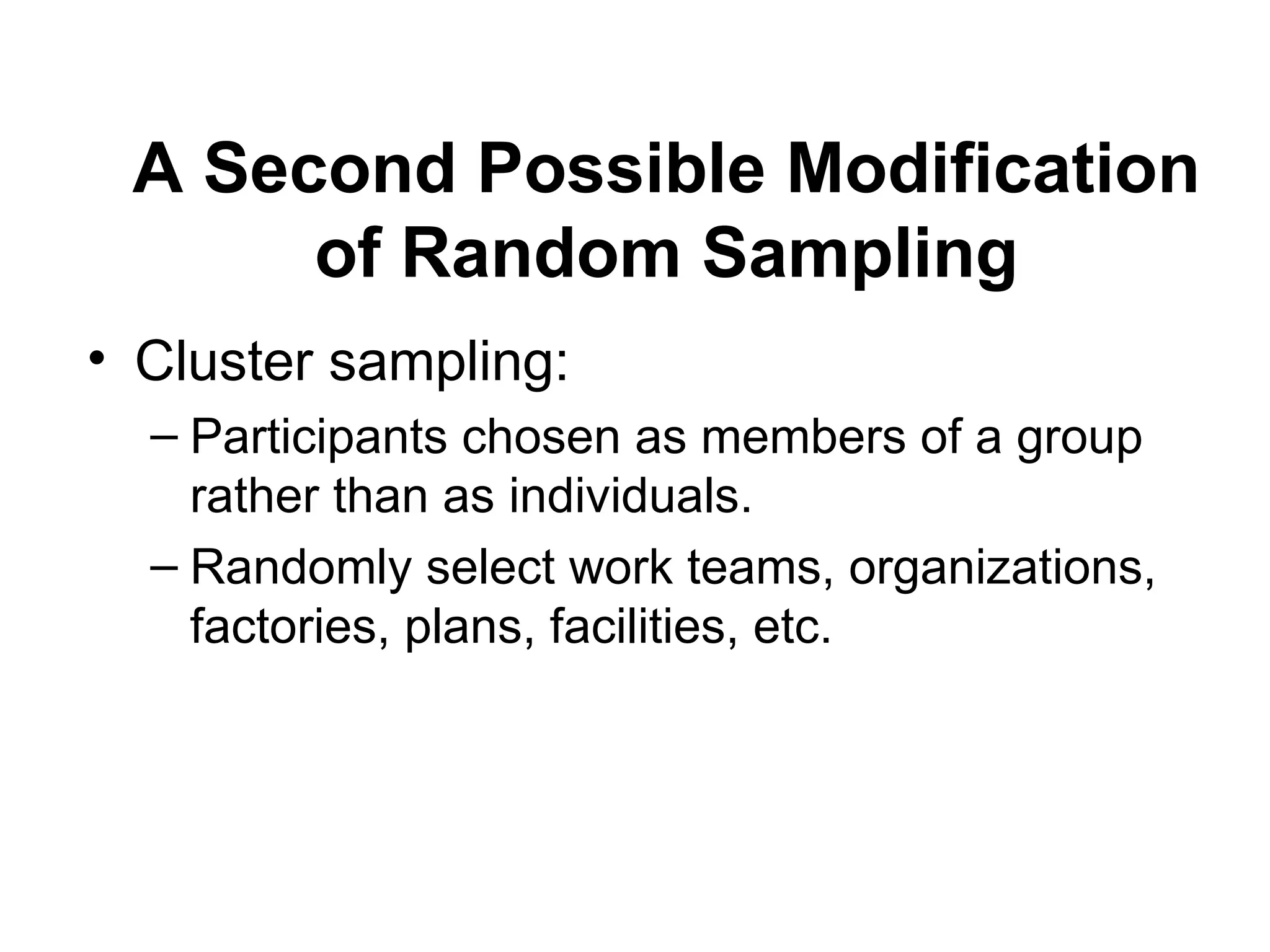 A Second Possible Modification
of Random Sampling
• Cluster sampling:
– Participants chosen as members of a group
rather than as individuals.
– Randomly select work teams, organizations,
factories, plans, facilities, etc.
 