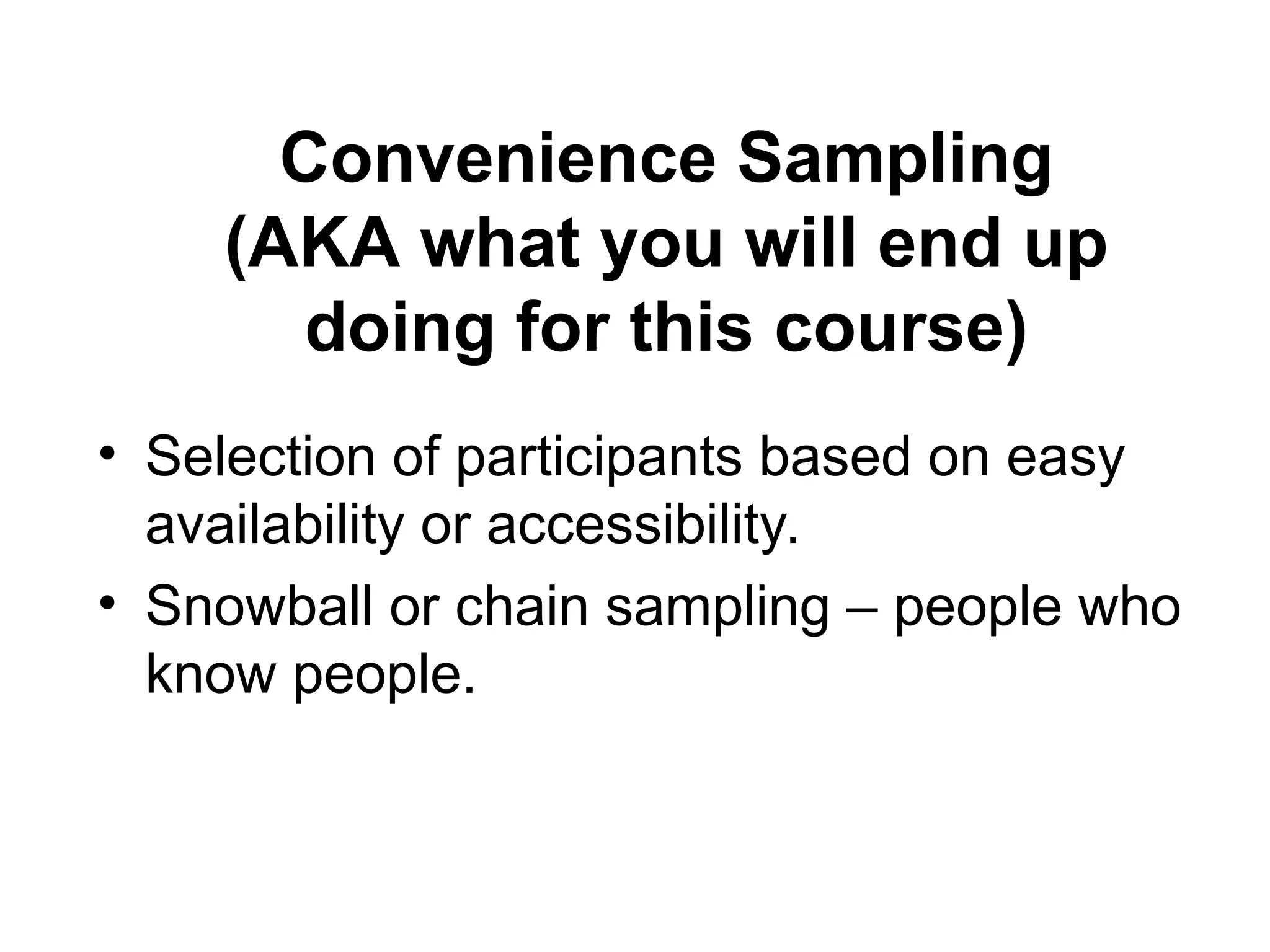 Convenience Sampling
(AKA what you will end up
doing for this course)
• Selection of participants based on easy
availability or accessibility.
• Snowball or chain sampling – people who
know people.
 