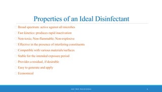 Properties of an Ideal Disinfectant
Broad spectrum: active against all microbes
Fast kinetics: produces rapid inactivation
Non-toxic; Non-flammable; Non-explosive
Effective in the presence of interfering constituents
Compatible with various materials/surfaces
Stable for the intended exposure period
Provides a residual, if desirable
Easy to generate and apply
Economical
6
ASST. PROF. PRACHI DESSAI
 