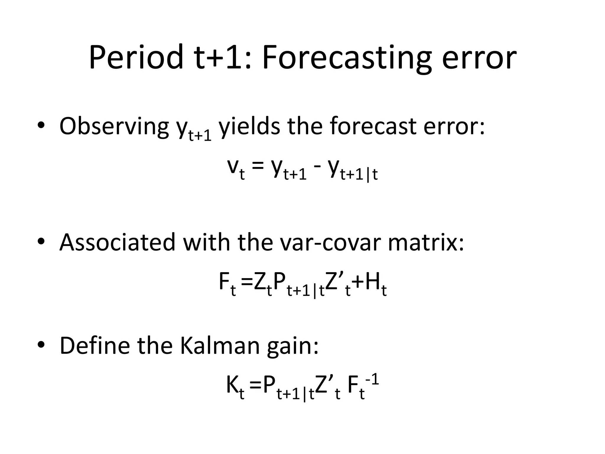 Period t+1: Forecasting error
• Observing yt+1 yields the forecast error:
vt = yt+1 - yt+1|t
• Associated with the var-covar matrix:
Ft =ZtPt+1|tZ’t+Ht
• Define the Kalman gain:
Kt =Pt+1|tZ’t Ft
-1
 