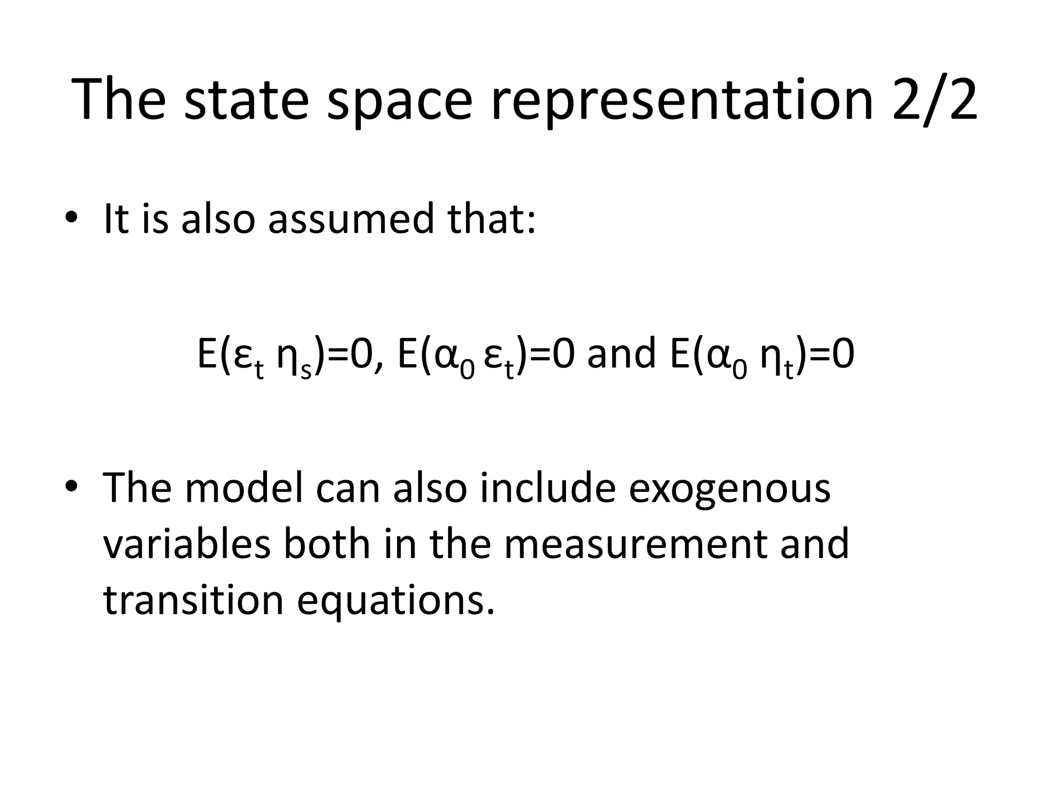 The state space representation 2/2
• It is also assumed that:
E(εt ηs)=0, E(α0 εt)=0 and E(α0 ηt)=0
• The model can also include exogenous
variables both in the measurement and
transition equations.
 