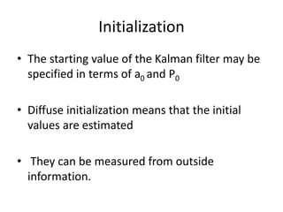 Initialization
• The starting value of the Kalman filter may be
specified in terms of a0 and P0
• Diffuse initialization means that the initial
values are estimated
• They can be measured from outside
information.
 