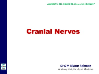 Dr S M Niazur Rahman
Anatomy Unit, Faculty of Medicine
Cranial Nerves
ANATOMY L 011: MBBS B 22: Element-8: 14.03.2017
 
