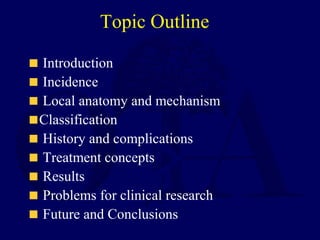 Topic Outline
Introduction
Incidence
Local anatomy and mechanism
Classification
History and complications
Treatment concepts
Results
Problems for clinical research
Future and Conclusions
 