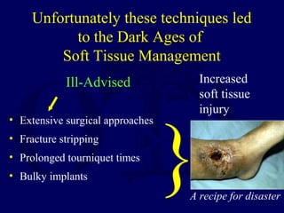 Unfortunately these techniques led
to the Dark Ages of
Soft Tissue Management
Ill-Advised
• Extensive surgical approaches
• Fracture stripping
• Prolonged tourniquet times
• Bulky implants
Increased
soft tissue
injury
A recipe for disaster
}
 