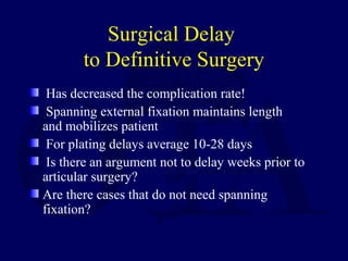 Surgical Delay
to Definitive Surgery
Has decreased the complication rate!
Spanning external fixation maintains length
and mobilizes patient
For plating delays average 10-28 days
Is there an argument not to delay weeks prior to
articular surgery?
Are there cases that do not need spanning
fixation?
 