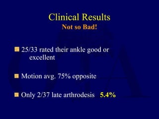 Clinical Results
Not so Bad!
25/33 rated their ankle good or
excellent
Motion avg. 75% opposite
Only 2/37 late arthrodesis 5.4%
 