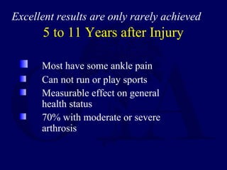 5 to 11 Years after Injury
Most have some ankle pain
Can not run or play sports
Measurable effect on general
health status
70% with moderate or severe
arthrosis
Excellent results are only rarely achieved
 