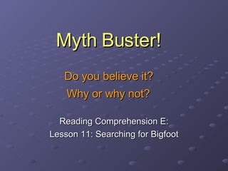 Myth Buster!   Do you believe it?  Why or why not?   Reading Comprehension E: Lesson 11: Searching for Bigfoot 