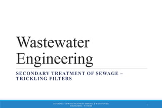 Wastewater
Engineering
SECONDARY TREATMENT OF SEWAGE –
TRICKLING FILTERS
REFERENCE – SEWAGE TREATMENT DISPOSAL & WASTE WATER
ENGINEERING – P.N MODI
1
 