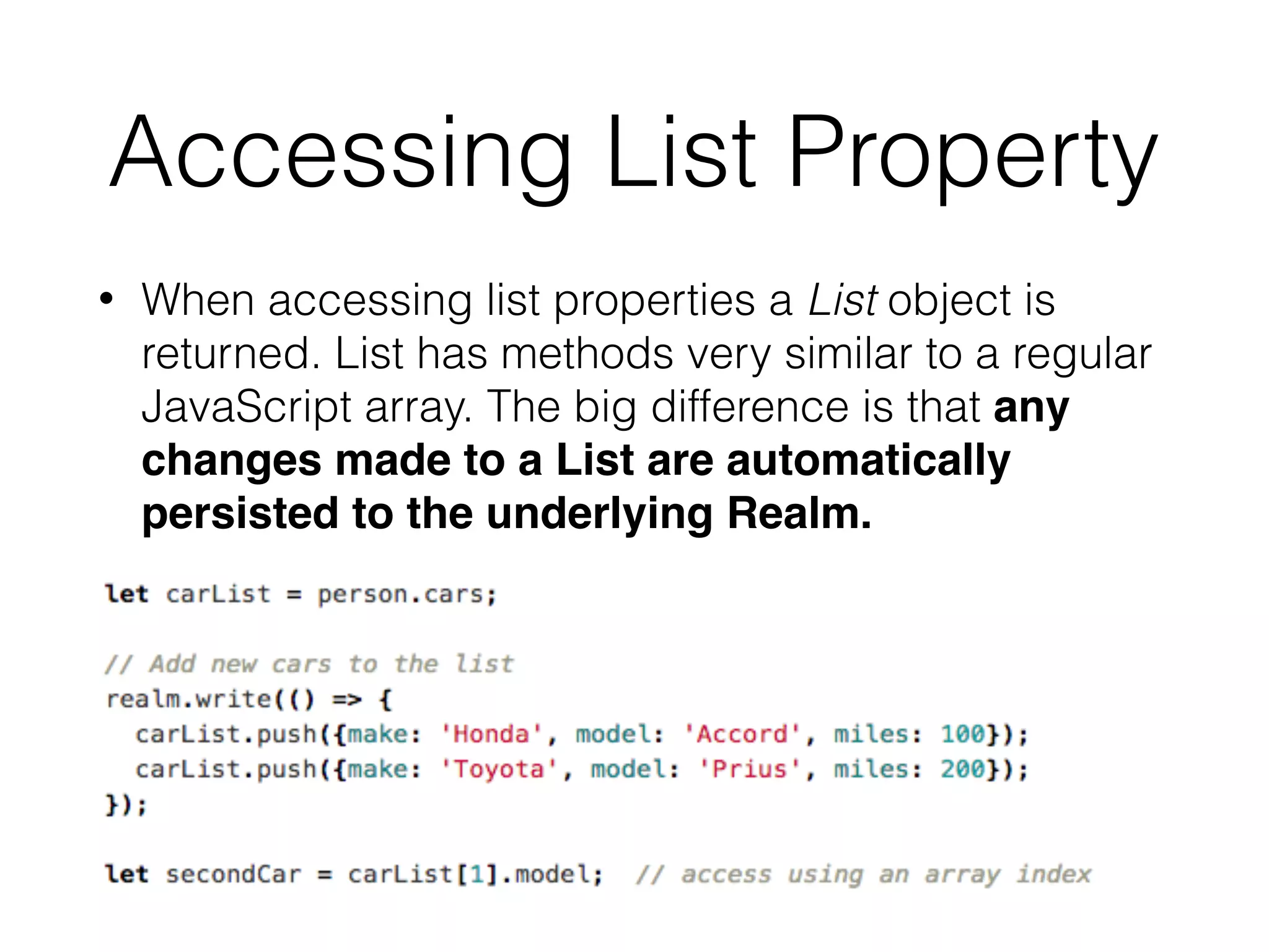 Accessing List Property
• When accessing list properties a List object is
returned. List has methods very similar to a regular
JavaScript array. The big difference is that any
changes made to a List are automatically
persisted to the underlying Realm.
 