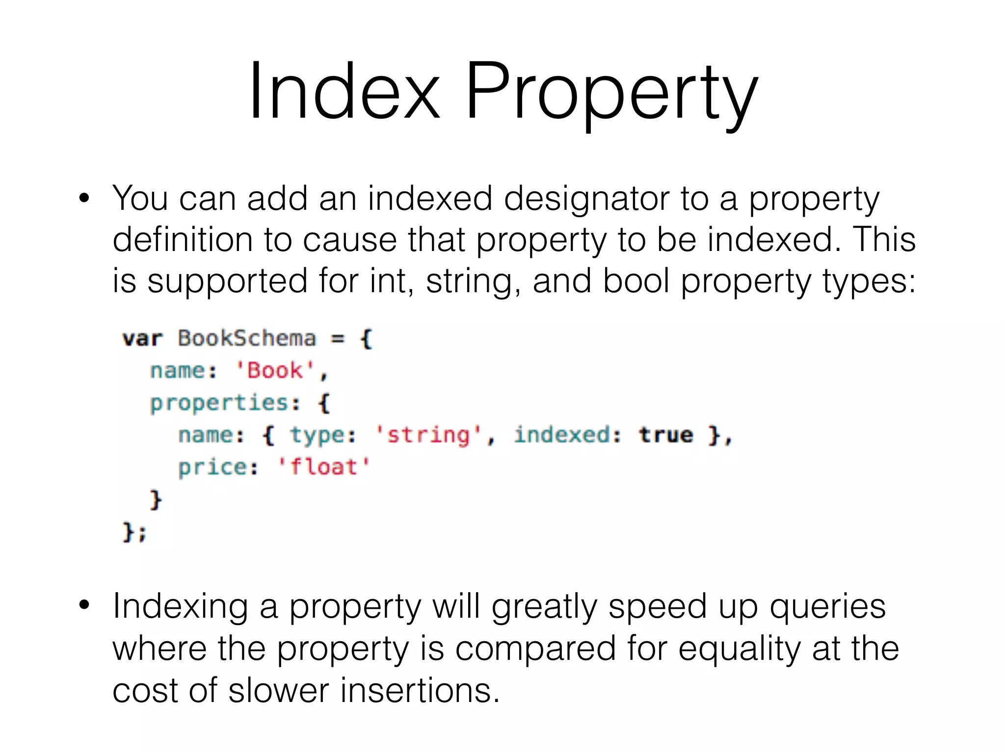 Index Property
• You can add an indexed designator to a property
deﬁnition to cause that property to be indexed. This
is supported for int, string, and bool property types:
• Indexing a property will greatly speed up queries
where the property is compared for equality at the
cost of slower insertions.
 