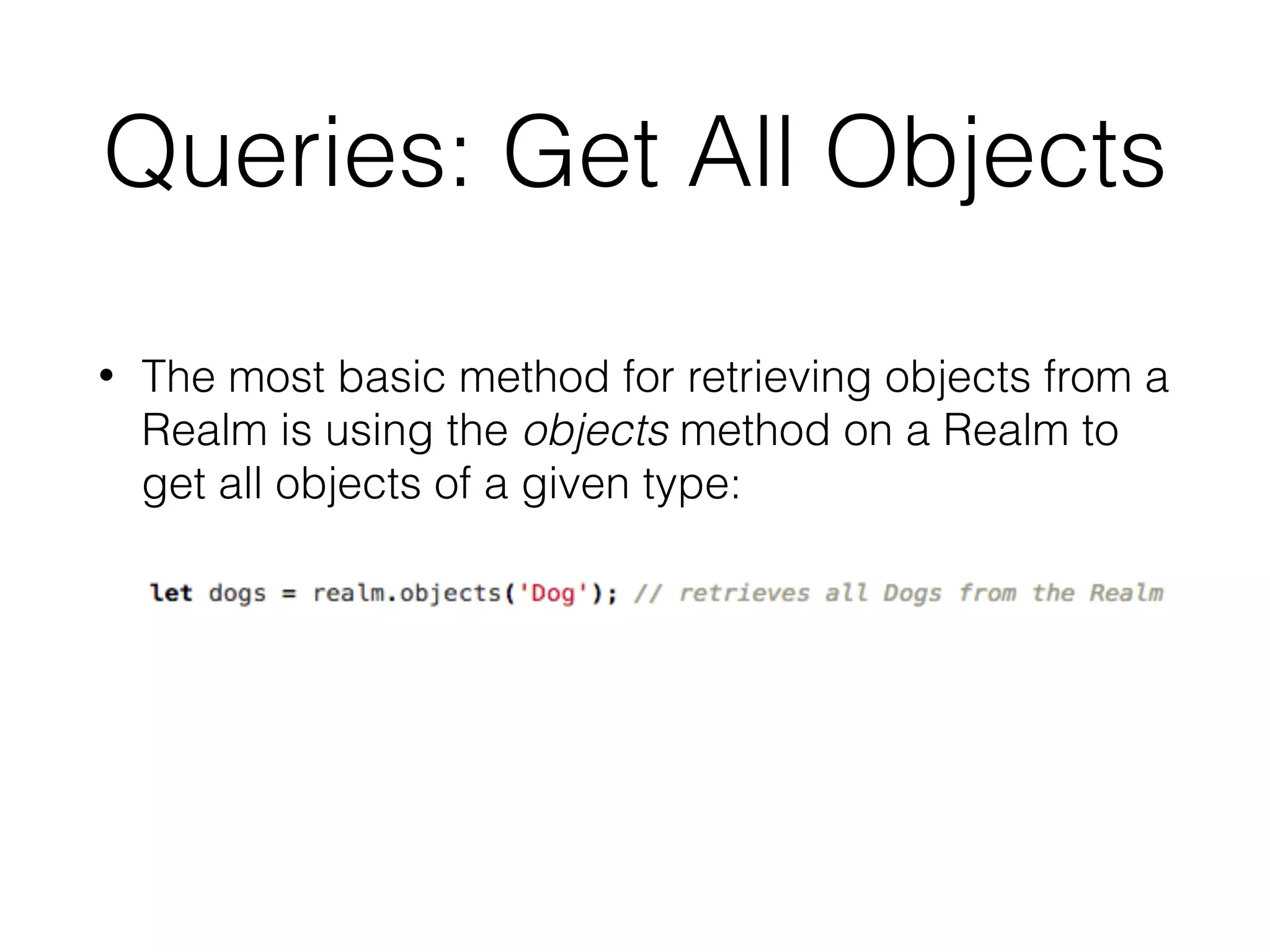 Queries: Get All Objects
• The most basic method for retrieving objects from a
Realm is using the objects method on a Realm to
get all objects of a given type:
 