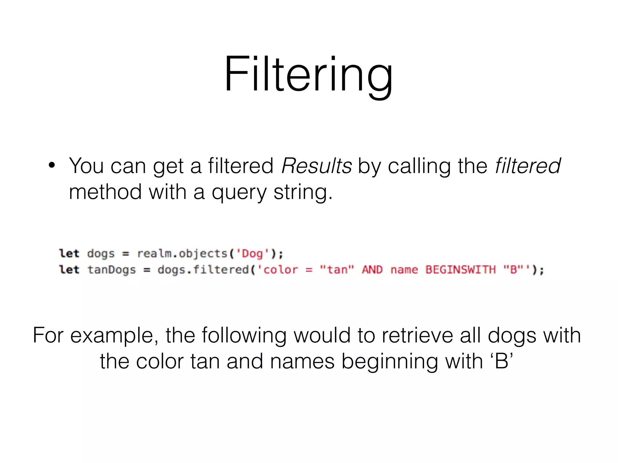 Filtering
• You can get a ﬁltered Results by calling the ﬁltered
method with a query string.
For example, the following would to retrieve all dogs with
the color tan and names beginning with ‘B’
 
