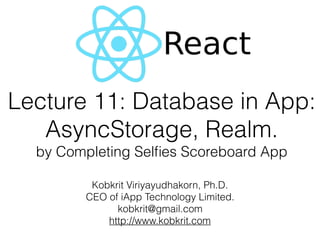 Lecture 11: Database in App: 
AsyncStorage, Realm. 
by Completing Selﬁes Scoreboard App
Kobkrit Viriyayudhakorn, Ph.D.
CEO of iApp Technology Limited.
kobkrit@gmail.com
http://www.kobkrit.com
 