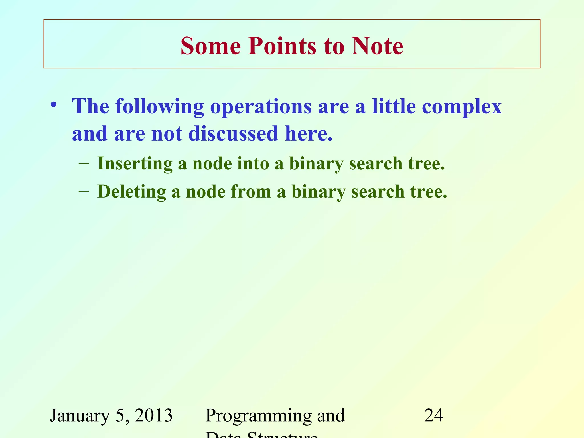 Some Points to Note

• The following operations are a little complex
  and are not discussed here.
   – Inserting a node into a binary search tree.
   – Deleting a node from a binary search tree.




January 5, 2013     Programming and          24
 