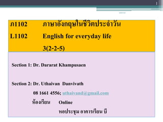 ภ1102 ภาษาอังกฤษในชีวิตประจาวัน
L1102 English for everyday life
3(2-2-5)
Section 1: Dr. Dararat Khampusaen
Section 2: Dr. Uthaivan Danvivath
08 1661 4556; uthaivand@gmail.com
ห้องเรียน Online
หอประชุม อาคารเรียน บี
1
20/07/65
 