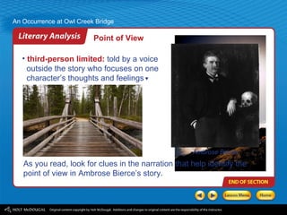 third-person limited:  told by a voice  outside the story who focuses on one  character’s thoughts and feelings As you read, look for clues in the narration that help identify the point of view in Ambrose Bierce’s story. Point of View Ambrose Bierce 