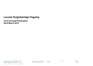 Lacoste Knightsbridge Flagship
Final Concept Presentation
22nd March 2012




                             Name                              Job        Description   Date
                             Lacoste Flagship, Knightsbridge   L11 2387                 22.03.12
                                                               -
 