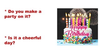 * Do you make a
party on it?
* Is it a cheerful
day?
 