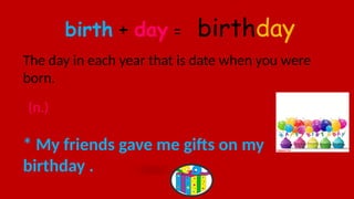 birth + day = birthday
The day in each year that is date when you were
born.
* My friends gave me gifts on my
birthday .
(n.)
 