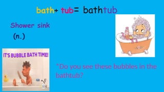 bath+ tub= bathtub
Shower sink
*Do you see these bubbles in the
bathtub?
(n.)
 